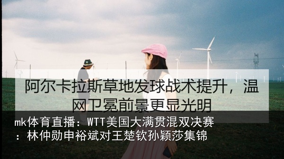 mk体育直播：WTT美国大满贯混双决赛：林仲勋申裕斌对王楚钦孙颖莎集锦