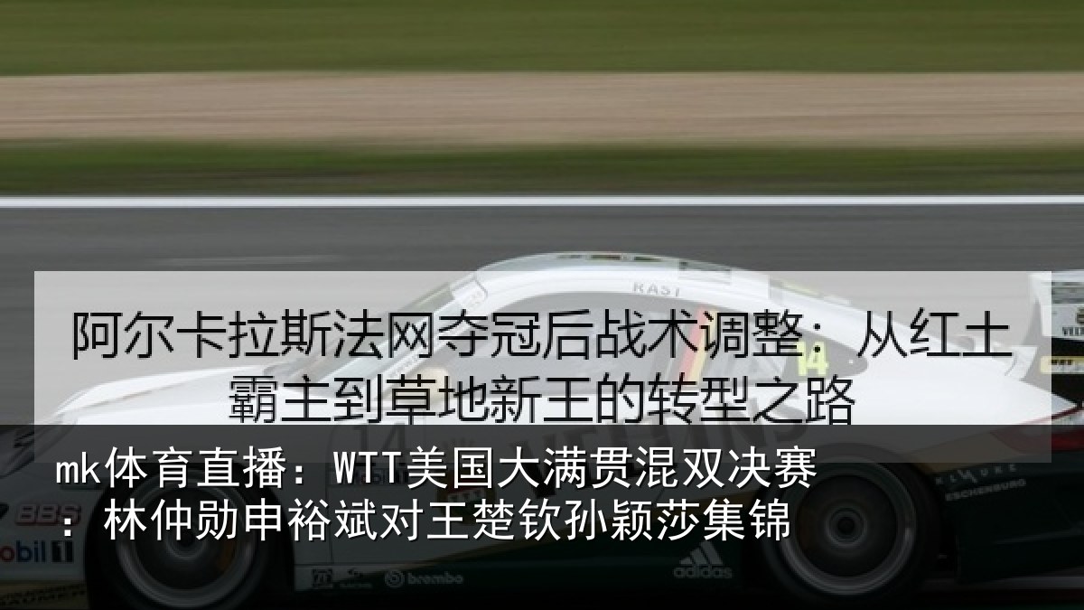 mk体育直播：WTT美国大满贯混双决赛：林仲勋申裕斌对王楚钦孙颖莎集锦