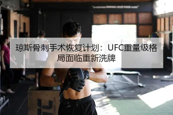 琼斯骨刺手术恢复计划：UFC重量级格局面临重新洗牌