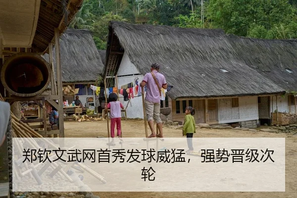 郑钦文武网首秀发球威猛，强势晋级次轮
