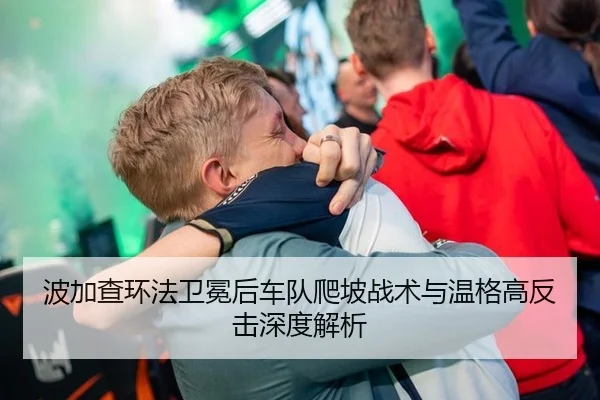波加查环法卫冕后车队爬坡战术与温格高反击深度解析