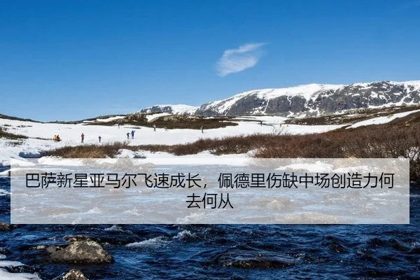 巴萨新星亚马尔飞速成长，佩德里伤缺中场创造力何去何从