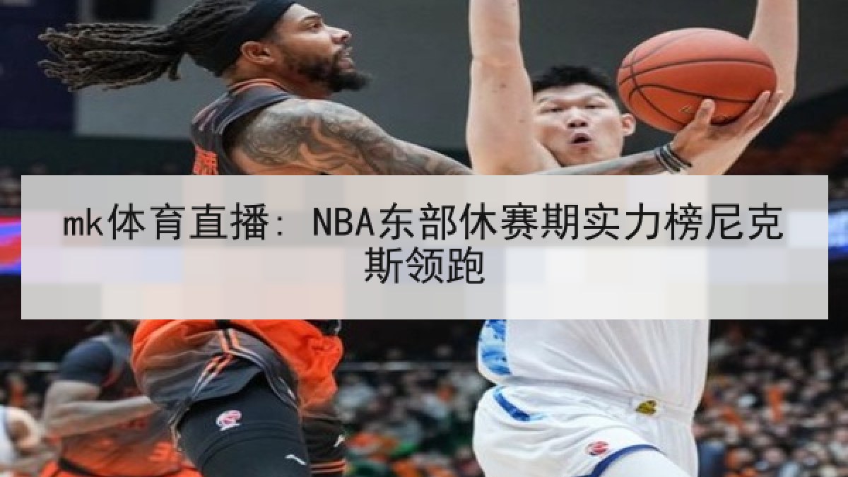 mk体育直播: NBA东部休赛期实力榜尼克斯领跑