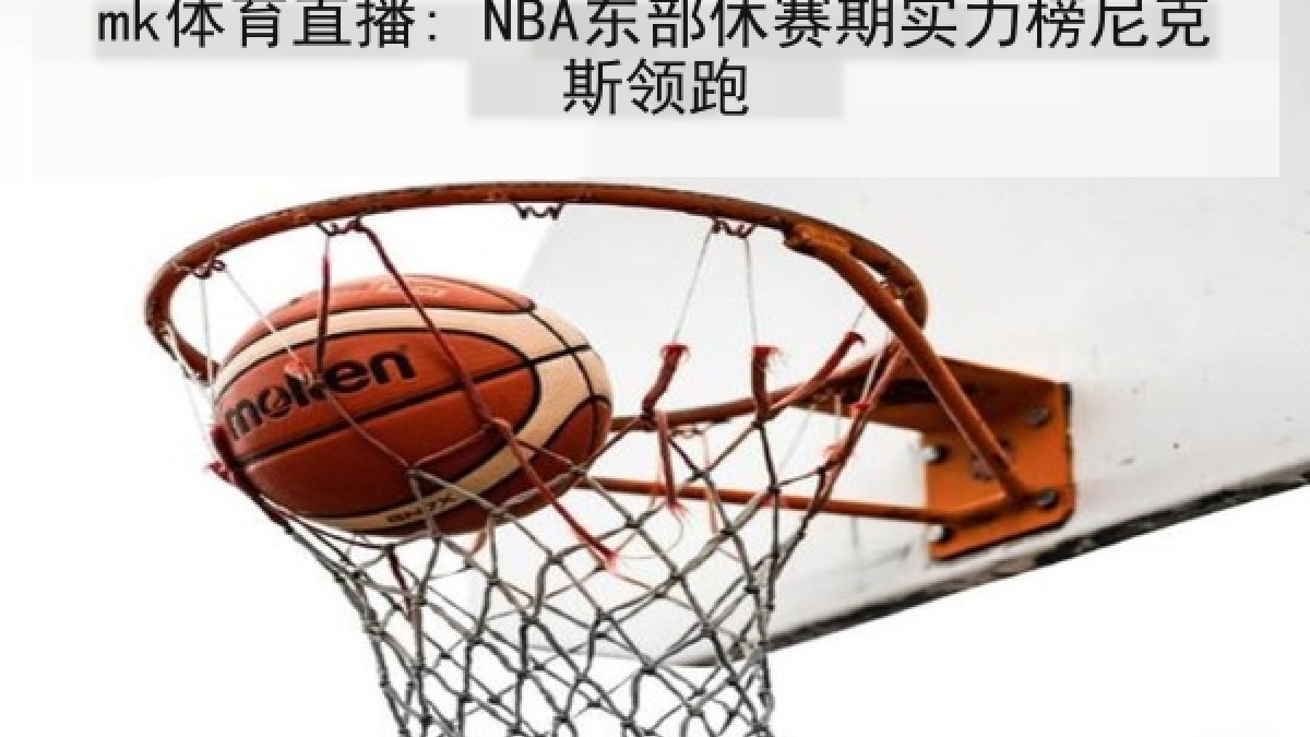 mk体育直播: NBA东部休赛期实力榜尼克斯领跑