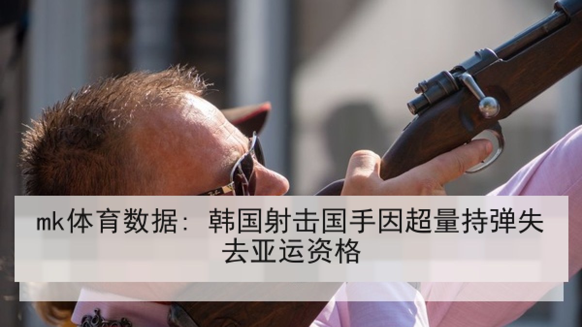 mk体育数据: 韩国射击国手因超量持弹失去亚运资格