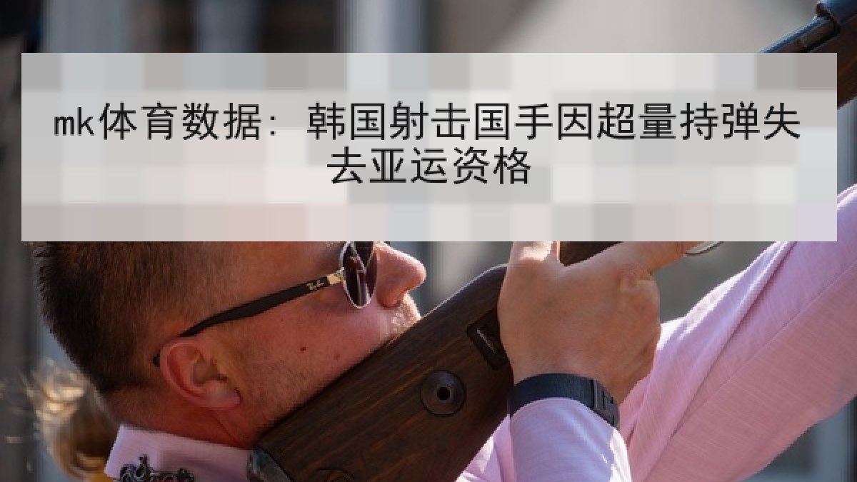 mk体育数据: 韩国射击国手因超量持弹失去亚运资格