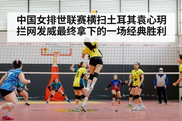 中国女排世联赛横扫土耳其袁心玥拦网发威最终拿下的一场经典胜利