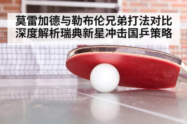 莫雷加德与勒布伦兄弟打法对比深度解析瑞典新星冲击国乒策略