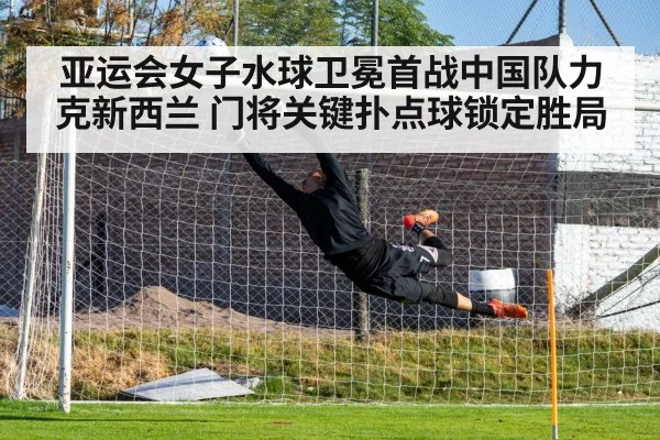 亚运会女子水球卫冕首战中国队力克新西兰 门将关键扑点球锁定胜局